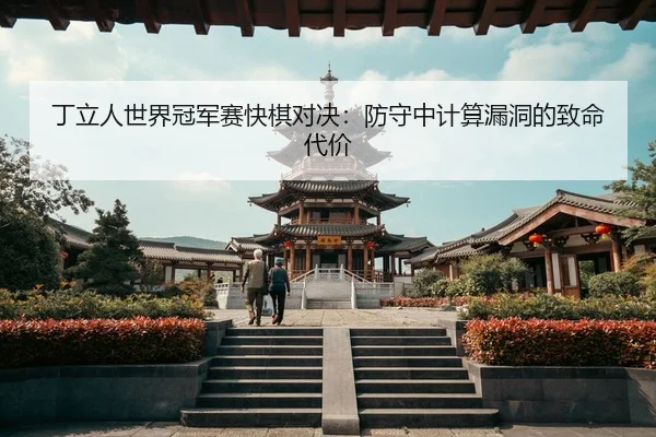 丁立人世界冠军赛快棋对决：防守中计算漏洞的致命代价