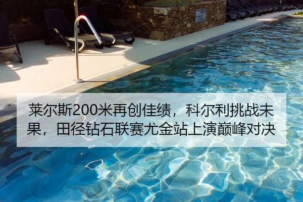莱尔斯200米再创佳绩，科尔利挑战未果，田径钻石联赛尤金站上演巅峰对决