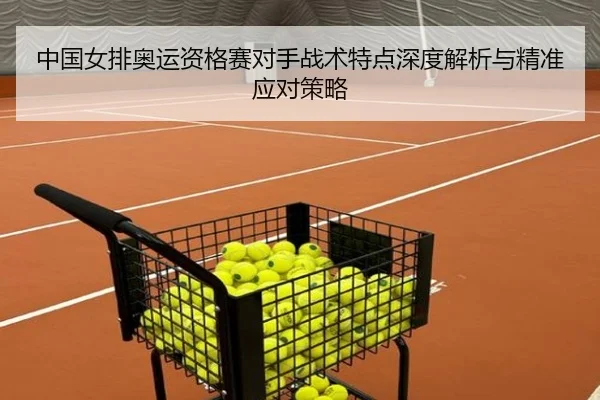 中国女排奥运资格赛对手战术特点深度解析与精准应对策略