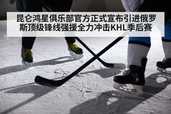 昆仑鸿星俱乐部官方正式宣布引进俄罗斯顶级锋线强援全力冲击KHL季后赛