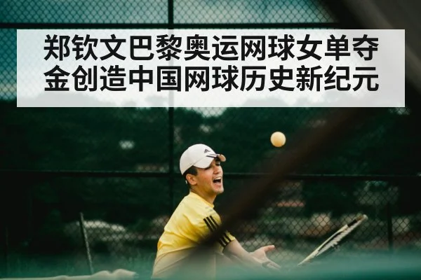 郑钦文巴黎奥运网球女单夺金创造中国网球历史新纪元