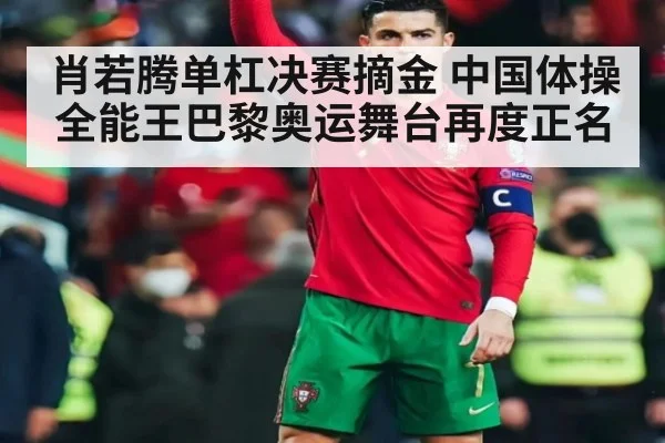 肖若腾单杠决赛摘金 中国体操全能王巴黎奥运舞台再度正名