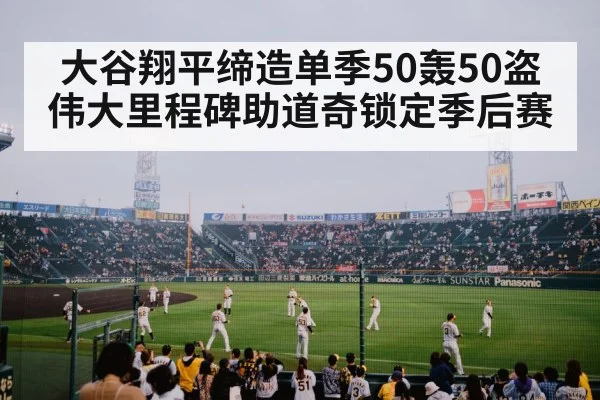 大谷翔平缔造单季50轰50盗伟大里程碑助道奇锁定季后赛