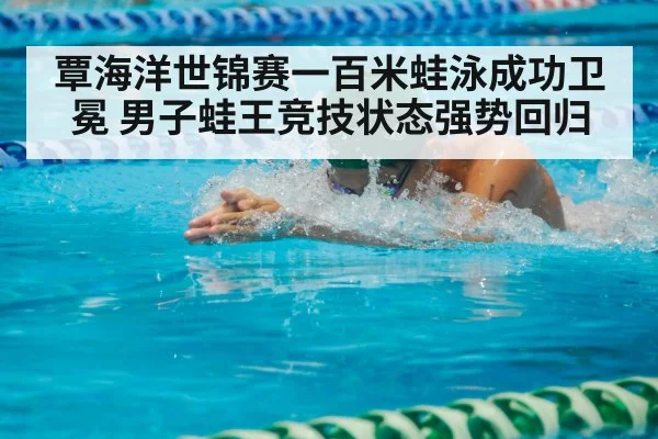 覃海洋世锦赛一百米蛙泳成功卫冕 男子蛙王竞技状态强势回归