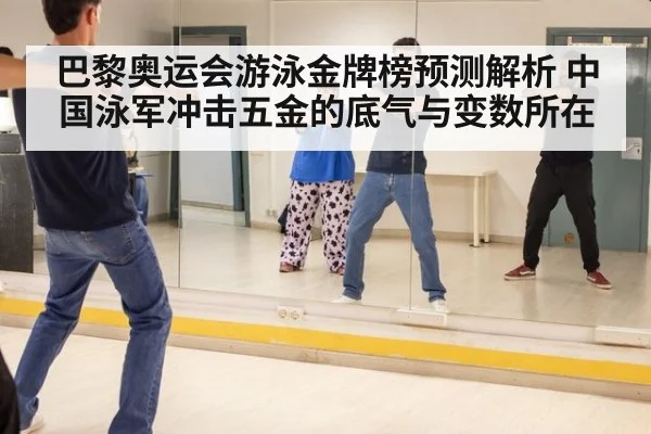 巴黎奥运会游泳金牌榜预测解析 中国泳军冲击五金的底气与变数所在