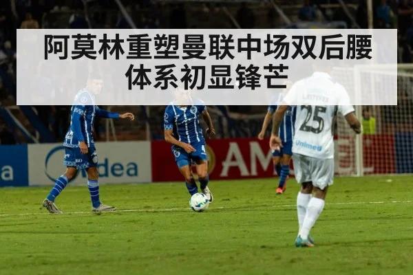 阿莫林重塑曼联中场双后腰体系初显锋芒