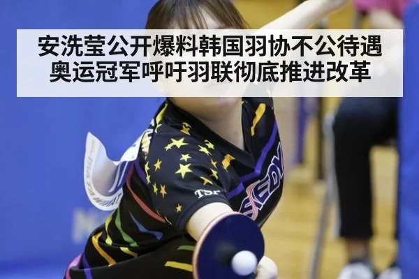 安洗莹公开爆料韩国羽协不公待遇 奥运冠军呼吁羽联彻底推进改革